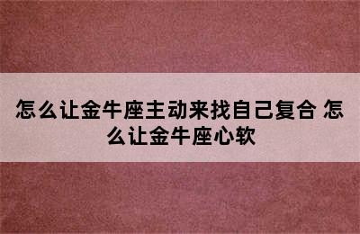 怎么让金牛座主动来找自己复合 怎么让金牛座心软